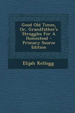 Cover of Good Old Times, Or, Grandfather's Struggles for a Homestead - Primary Source Edition