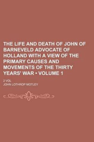 Cover of The Life and Death of John of Barneveld Advocate of Holland with a View of the Primary Causes and Movements of the Thirty Years' War (Volume 1); 2 Vol