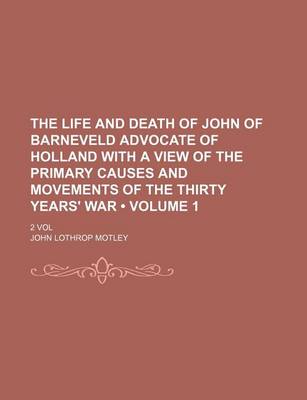 Book cover for The Life and Death of John of Barneveld Advocate of Holland with a View of the Primary Causes and Movements of the Thirty Years' War (Volume 1); 2 Vol