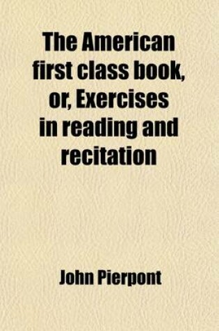 Cover of The American First Class Book, Or, Exercises in Reading and Recitation; Selected Principally from Modern Authors of Great Britain and America, and Designed for the Use of the Highest Class in Publick and Private Schools