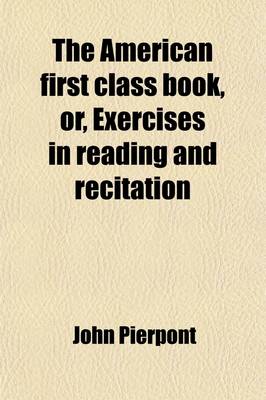 Book cover for The American First Class Book, Or, Exercises in Reading and Recitation; Selected Principally from Modern Authors of Great Britain and America, and Designed for the Use of the Highest Class in Publick and Private Schools