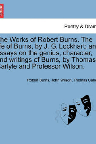 Cover of The Works of Robert Burns. the Life of Burns, by J. G. Lockhart; And Essays on the Genius, Character, and Writings of Burns, by Thomas Carlyle and Professor Wilson.
