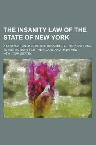 Cover of The Insanity Law of the State of New York; A Compilation of Statutes Relating to the Insane and to Institutions for Their Care and Treatment