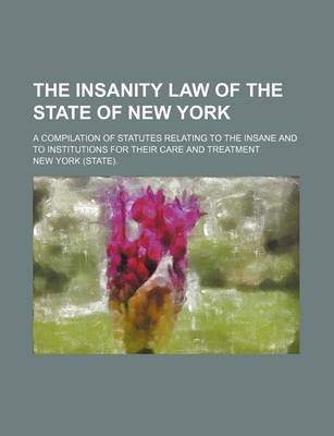 Book cover for The Insanity Law of the State of New York; A Compilation of Statutes Relating to the Insane and to Institutions for Their Care and Treatment