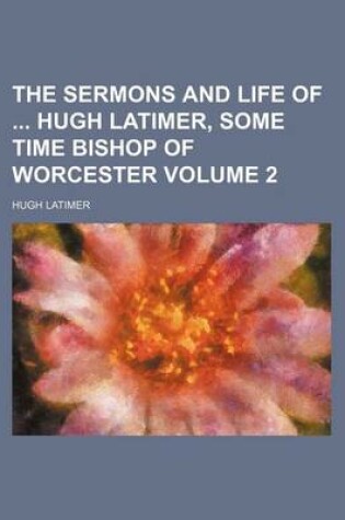 Cover of The Sermons and Life of Hugh Latimer, Some Time Bishop of Worcester Volume 2