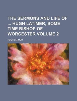 Book cover for The Sermons and Life of Hugh Latimer, Some Time Bishop of Worcester Volume 2