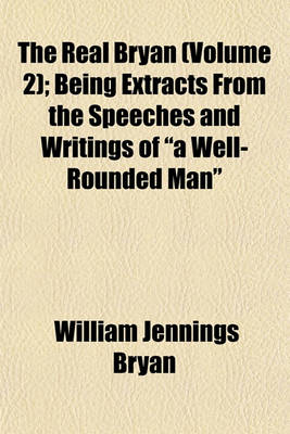 Book cover for The Real Bryan (Volume 2); Being Extracts from the Speeches and Writings of a Well-Rounded Man