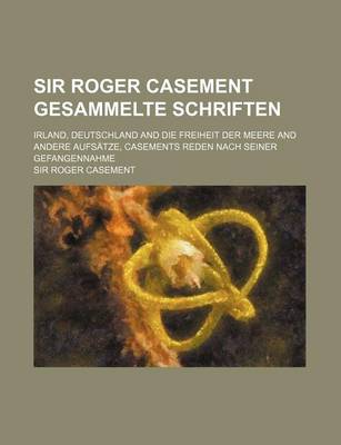 Book cover for Sir Roger Casement Gesammelte Schriften; Irland, Deutschland and Die Freiheit Der Meere and Andere Aufsatze, Casements Reden Nach Seiner Gefangennahme