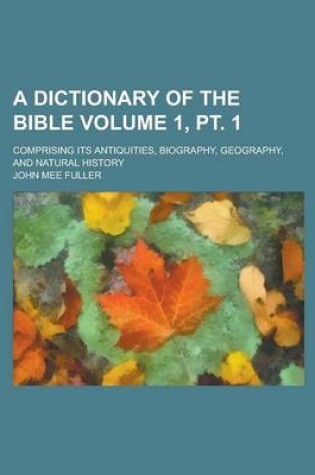 Cover of A Dictionary of the Bible; Comprising Its Antiquities, Biography, Geography, and Natural History Volume 1, PT. 1