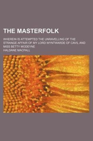 Cover of The Masterfolk; Wherein Is Attempted the Unravelling of the Strange Affair of My Lord Wyntwarde of Cavil and Miss Betty Modeyne