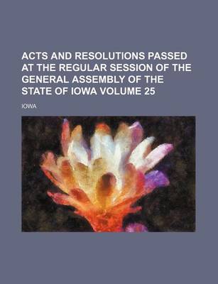 Book cover for Acts and Resolutions Passed at the Regular Session of the General Assembly of the State of Iowa Volume 25