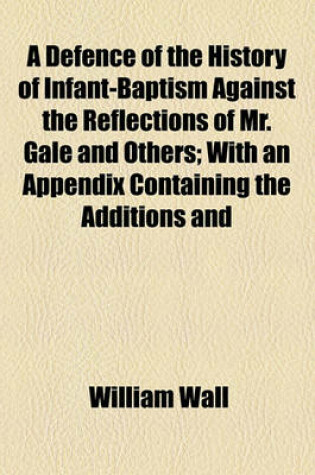 Cover of A Defence of the History of Infant-Baptism Against the Reflections of Mr. Gale and Others; With an Appendix Containing the Additions and