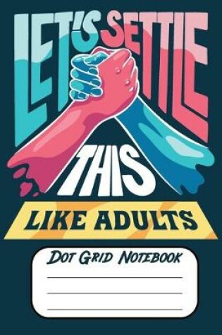 Cover of Let's Settle This Like Adults Dot Grid Notebook