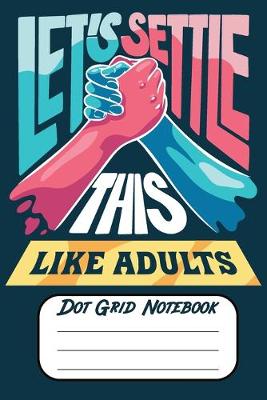 Book cover for Let's Settle This Like Adults Dot Grid Notebook