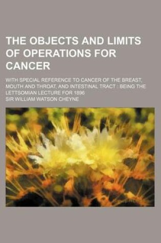 Cover of The Objects and Limits of Operations for Cancer; With Special Reference to Cancer of the Breast, Mouth and Throat, and Intestinal Tract Being the Lett