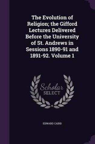 Cover of The Evolution of Religion; The Gifford Lectures Delivered Before the University of St. Andrews in Sessions 1890-91 and 1891-92. Volume 1