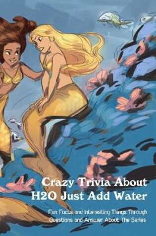 Cover of Crazy Trivia About H2O Just Add Water