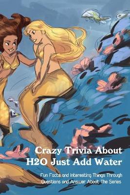Cover of Crazy Trivia About H2O Just Add Water