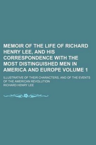 Cover of Memoir of the Life of Richard Henry Lee, and His Correspondence with the Most Distinguished Men in America and Europe Volume 1; Illustrative of Their Characters, and of the Events of the American Revolution