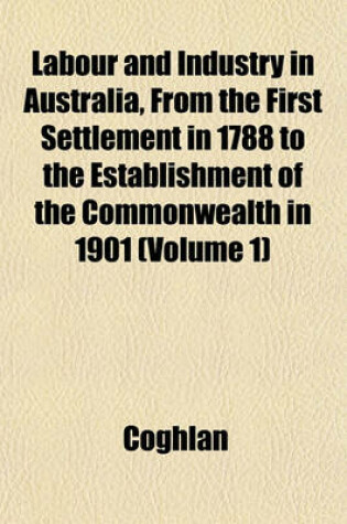 Cover of Labour and Industry in Australia from the First Settlement in 1788 to the Establishment of the Commonwealth in 1901 (Volume 1)