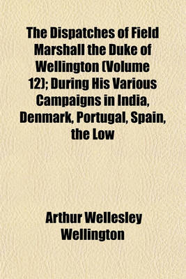 Book cover for The Dispatches of Field Marshall the Duke of Wellington (Volume 12); During His Various Campaigns in India, Denmark, Portugal, Spain, the Low