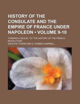Book cover for History of the Consulate and the Empire of France Under Napoleon (Volume 9-10); Forming a Sequel to "The History of the French Revolution."