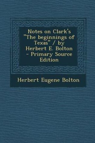 Cover of Notes on Clark's the Beginnings of Texas / By Herbert E. Bolton - Primary Source Edition