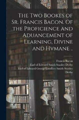 Cover of The Two Bookes of Sr. Francis Bacon. Of the Proficience and Aduancement of Learning, Divine and Hvmane ..