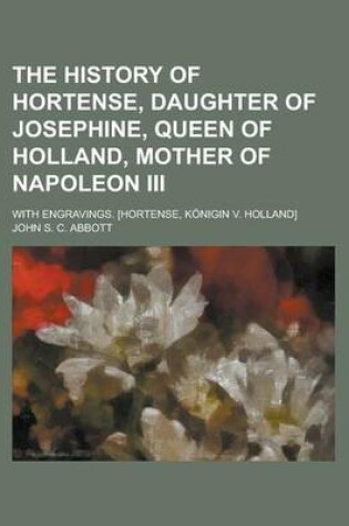 Cover of The History of Hortense, Daughter of Josephine, Queen of Holland, Mother of Napoleon III