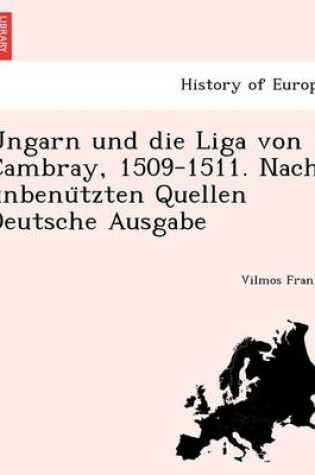 Cover of Ungarn Und Die Liga Von Cambray, 1509-1511. Nach Unbenu Tzten Quellen Deutsche Ausgabe