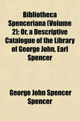 Cover of Bibliotheca Spenceriana (Volume 2); Or, a Descriptive Catalogue of the Library of George John, Earl Spencer