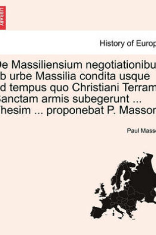 Cover of de Massiliensium Negotiationibus AB Urbe Massilia Condita Usque Ad Tempus Quo Christiani Terram Sanctam Armis Subegerunt ... Thesim ... Proponebat P. Masson.
