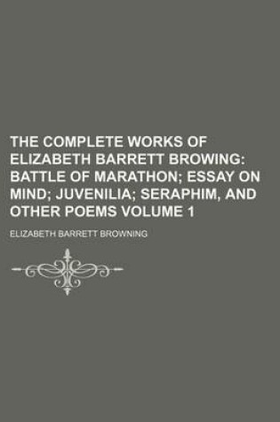 Cover of The Complete Works of Elizabeth Barrett Browing; Battle of Marathon Essay on Mind Juvenilia Seraphim, and Other Poems Volume 1