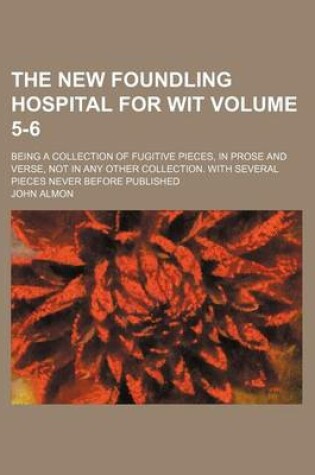 Cover of The New Foundling Hospital for Wit Volume 5-6; Being a Collection of Fugitive Pieces, in Prose and Verse, Not in Any Other Collection. with Several Pieces Never Before Published