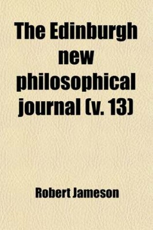 Cover of The Edinburgh New Philosophical Journal; Exhibiting a View of the Progressive Discoveries and Improvements in the Sciences and the Arts Volume 13