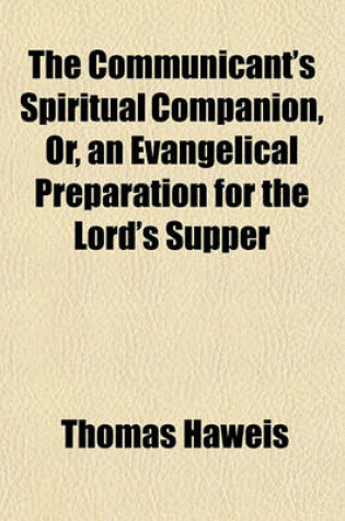 Cover of The Communicant's Spiritual Companion, Or, an Evangelical Preparation for the Lord's Supper; In Which Are Shewn the Nature of the Ordinance, and the Dispositions Requisite for a Profitable Participation Thereof, with Meditations and Helps for Prayer, Suit