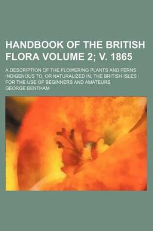 Cover of Handbook of the British Flora; A Description of the Flowering Plants and Ferns Indigenous To, or Naturalized In, the British Isles for the Use of Begi