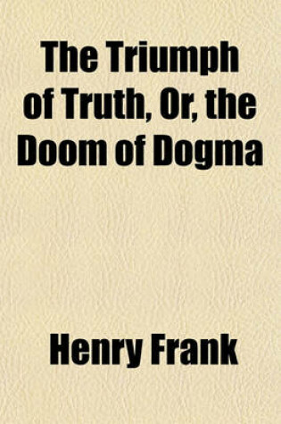 Cover of The Triumph of Truth, Or, the Doom of Dogma