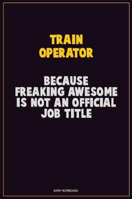 Book cover for Train Operator, Because Freaking Awesome Is Not An Official Job Title