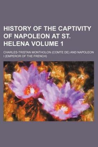 Cover of History of the Captivity of Napoleon at St. Helena Volume 1