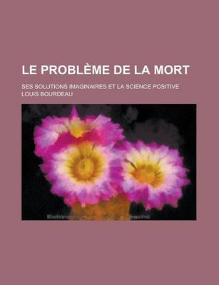 Book cover for Le Probleme de La Mort; Ses Solutions Imaginaires Et La Science Positive