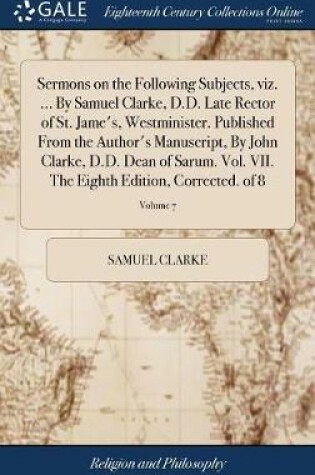 Cover of Sermons on the Following Subjects, viz. ... By Samuel Clarke, D.D. Late Rector of St. Jame's, Westminister. Published From the Author's Manuscript, By John Clarke, D.D. Dean of Sarum. Vol. VII. The Eighth Edition, Corrected. of 8; Volume 7