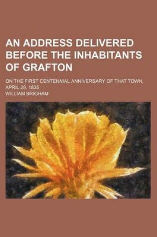 Cover of An Address Delivered Before the Inhabitants of Grafton; On the First Centennial Anniversary of That Town, April 29, 1835