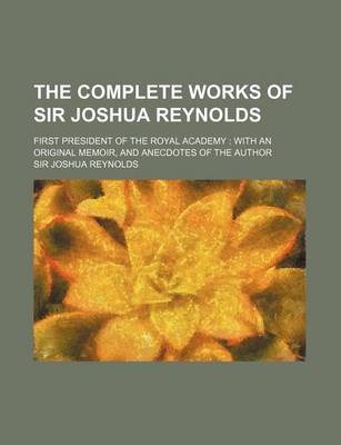 Book cover for The Complete Works of Sir Joshua Reynolds Volume 3; First President of the Royal Academy with an Original Memoir, and Anecdotes of the Author