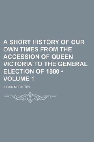 Cover of A Short History of Our Own Times from the Accession of Queen Victoria to the General Election of 1880 (Volume 1)