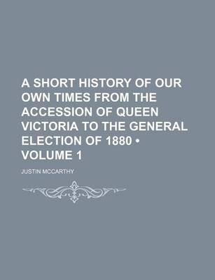 Book cover for A Short History of Our Own Times from the Accession of Queen Victoria to the General Election of 1880 (Volume 1)