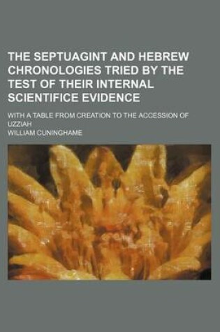 Cover of The Septuagint and Hebrew Chronologies Tried by the Test of Their Internal Scientifice Evidence; With a Table from Creation to the Accession of Uzziah