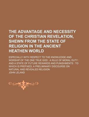 Book cover for The Advantage and Necessity of the Christian Revelation, Shewn from the State of Religion in the Ancient Heathen World; Especially with Respect to the Knowledge and Worship of the One True God a Rule of Moral Duty and a State of Future Rewards and Punis