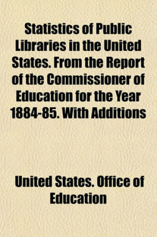 Cover of Statistics of Public Libraries in the United States. from the Report of the Commissioner of Education for the Year 1884-85. with Additions