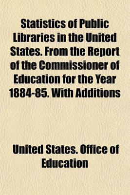 Book cover for Statistics of Public Libraries in the United States. from the Report of the Commissioner of Education for the Year 1884-85. with Additions